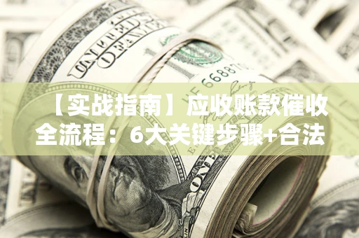 武汉【实战指南】应收账款催收全流程：6大关键步骤+合法回款技巧