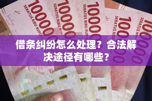 武汉借条纠纷怎么处理？合法解决途径有哪些？