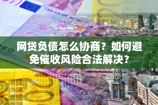 武汉网贷负债怎么协商？如何避免催收风险合法解决？