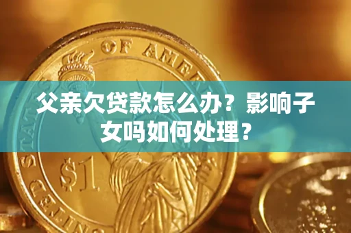 武汉父亲欠贷款怎么办？影响子女吗如何处理？