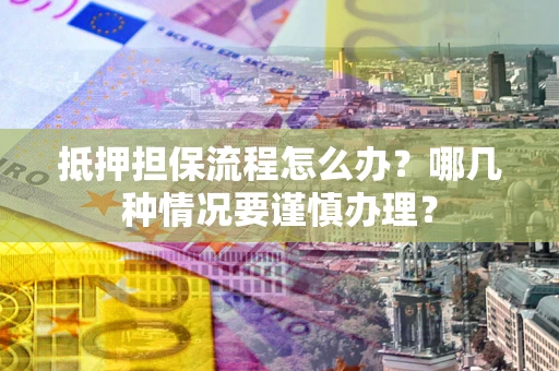 武汉抵押担保流程怎么办？哪几种情况要谨慎办理？