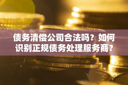 武汉债务清偿公司合法吗？如何识别正规债务处理服务商？