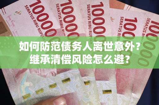 武汉如何防范债务人离世意外？继承清偿风险怎么避？