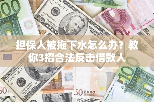 武汉担保人被拖下水怎么办？教你3招合法反击借款人