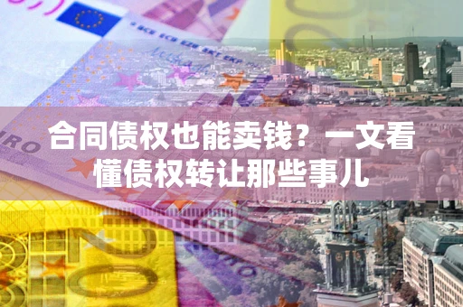 武汉合同债权也能卖钱？一文看懂债权转让那些事儿