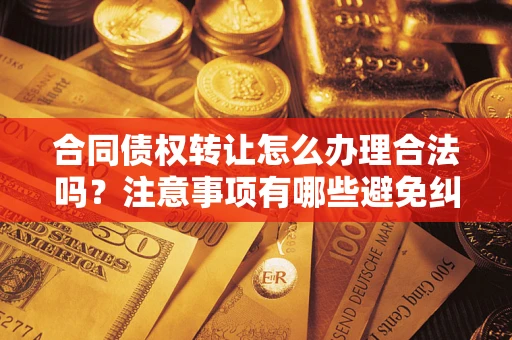 武汉合同债权转让怎么办理合法吗？注意事项有哪些避免纠纷？