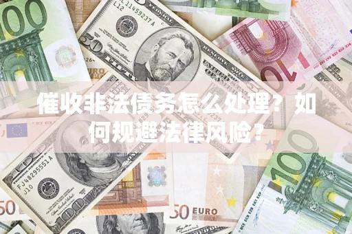 武汉催收非法债务怎么处理？如何规避法律风险？