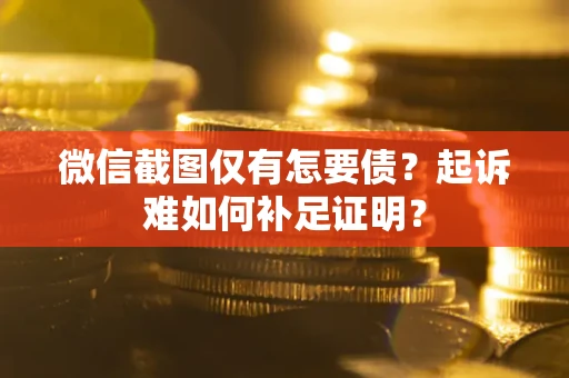武汉微信截图仅有怎要债？起诉难如何补足证明？