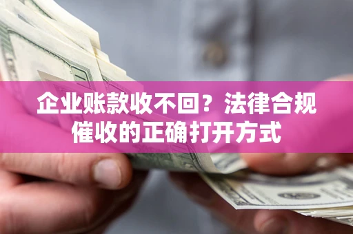 武汉企业账款收不回？法律合规催收的正确打开方式
