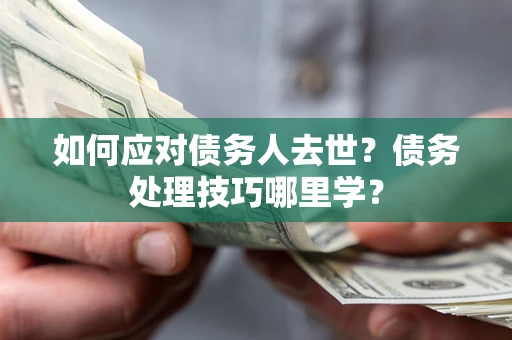 武汉如何应对债务人去世？债务处理技巧哪里学？