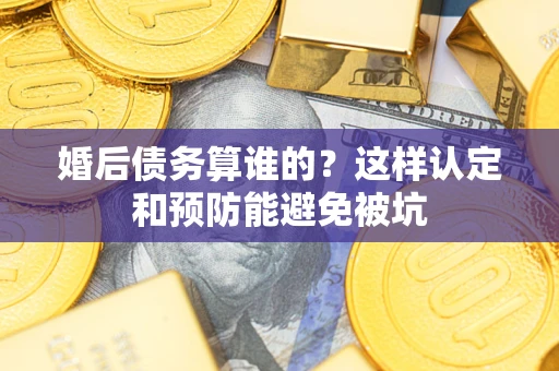 武汉婚后债务算谁的？这样认定和预防能避免被坑