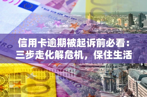 武汉信用卡逾期被起诉前必看：三步走化解危机，保住生活尊严