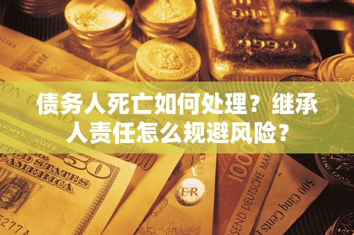 武汉债务人死亡如何处理?继承人责任怎么规避风险? 武汉债务人死亡如何处理?继承人责任怎么规避风险?