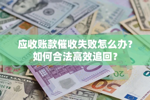 武汉应收账款催收失败怎么办？如何合法高效追回？