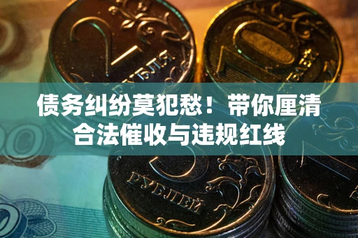 武汉债务纠纷莫犯愁！带你厘清合法催收与违规红线