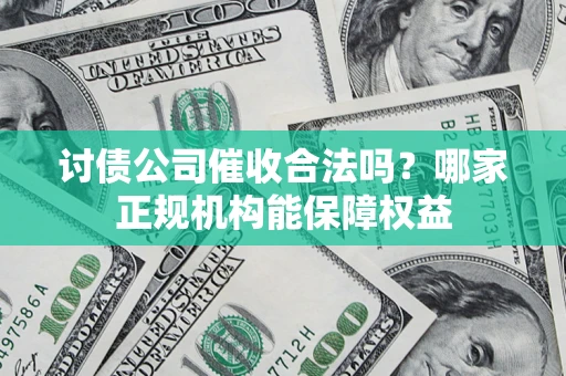 武汉讨债公司催收合法吗？哪家正规机构能保障权益