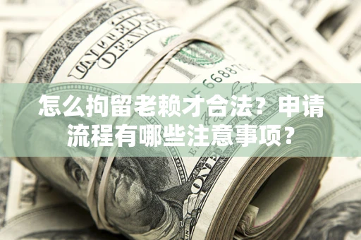 武汉怎么拘留老赖才合法？申请流程有哪些注意事项？
