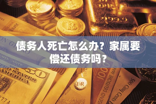 武汉债务人死亡怎么办？家属要偿还债务吗？