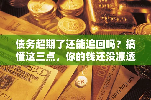武汉债务超期了还能追回吗？搞懂这三点，你的钱还没凉透