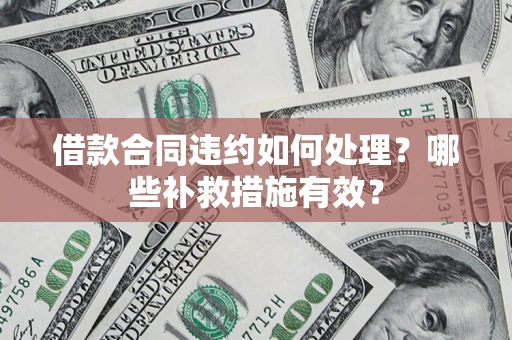武汉借款合同违约如何处理？哪些补救措施有效？