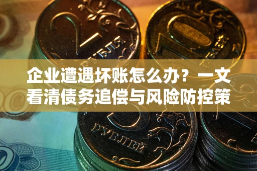 武汉企业遭遇坏账怎么办？一文看清债务追偿与风险防控策略