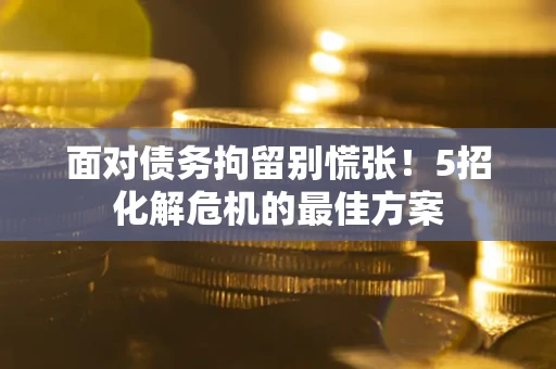 武汉面对债务拘留别慌张！5招化解危机的最佳方案