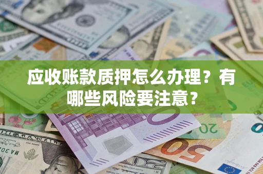 武汉应收账款质押怎么办理？有哪些风险要注意？