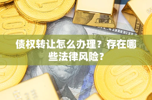 武汉债权转让怎么办理？存在哪些法律风险？