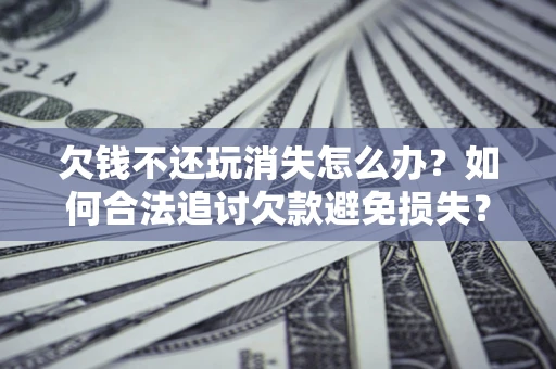 武汉欠钱不还玩消失怎么办?如何合法追讨欠款避免损失? 武汉欠钱不还玩消失怎么办?如何合法追讨欠款避免损失?