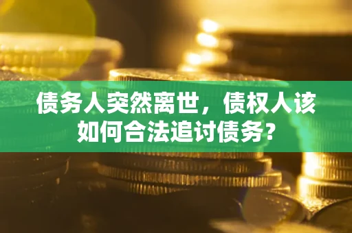 武汉债务人突然离世，债权人该如何合法追讨债务？
