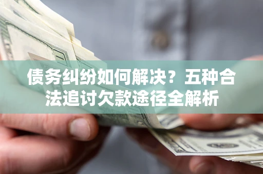 武汉债务纠纷如何解决？五种合法追讨欠款途径全解析