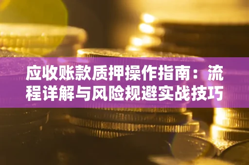 武汉应收账款质押操作指南:流程详解与风险规避实战技巧 武汉应收账款质押操作指南:流程详解与风险规避实战技巧