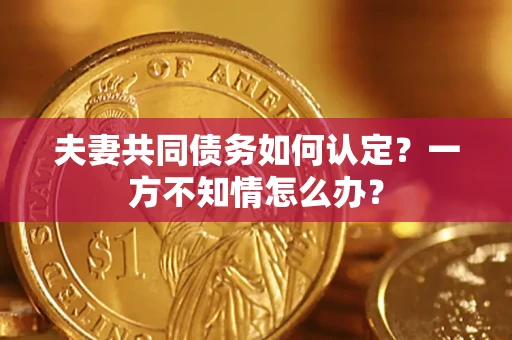 武汉夫妻共同债务如何认定？一方不知情怎么办？