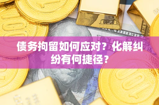 武汉债务拘留如何应对？化解纠纷有何捷径？
