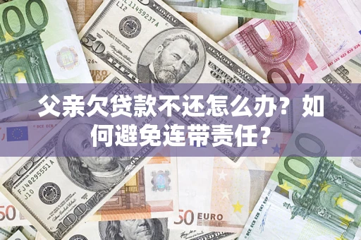 武汉父亲欠贷款不还怎么办？如何避免连带责任？