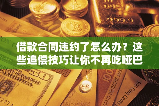 武汉借款合同违约了怎么办？这些追偿技巧让你不再吃哑巴亏
