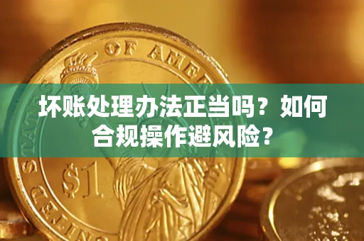 武汉坏账处理办法正当吗？如何合规操作避风险？