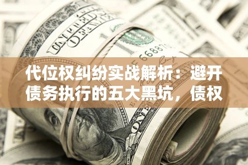 武汉代位权纠纷实战解析：避开债务执行的五大黑坑，债权人必看指南