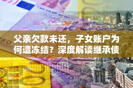 武汉父亲欠款未还，子女账户为何遭冻结？深度解读继承债务迷局