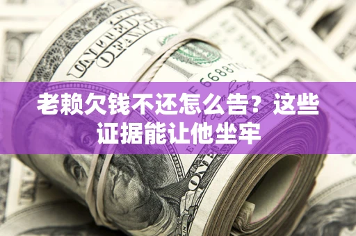 武汉老赖欠钱不还怎么告？这些证据能让他坐牢