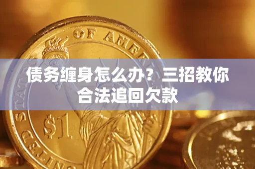 武汉债务缠身怎么办？三招教你合法追回欠款