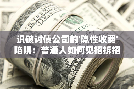 武汉识破讨债公司的'隐性收费'陷阱：普通人如何见招拆招？