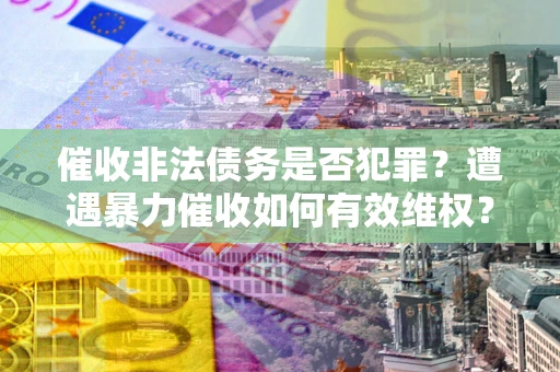 武汉催收非法债务是否犯罪?遭遇暴力催收如何有效维权? 武汉催收非法债务是否犯罪?遭遇暴力催收如何有效维权?