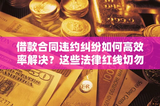 武汉借款合同违约纠纷如何高效率解决？这些法律红线切勿触碰