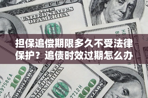 武汉担保追偿期限多久不受法律保护？追债时效过期怎么办？