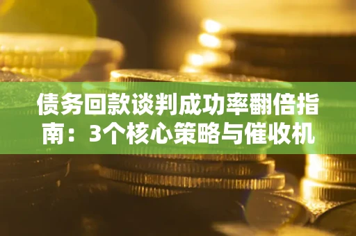 武汉债务回款谈判成功率翻倍指南：3个核心策略与催收机构避坑法则
