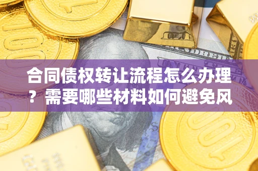 武汉合同债权转让流程怎么办理？需要哪些材料如何避免风险？