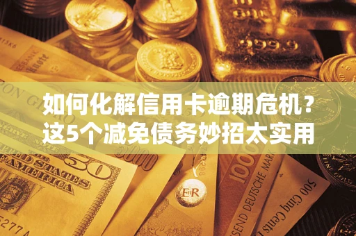 武汉如何化解信用卡逾期危机？这5个减免债务妙招太实用