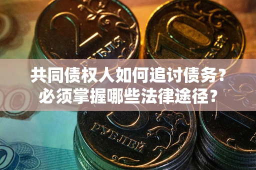武汉共同债权人如何追讨债务？必须掌握哪些法律途径？