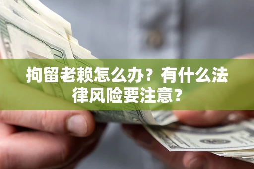 武汉拘留老赖怎么办？有什么法律风险要注意？